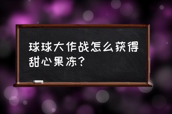 球球大作战怎么得到全部皮肤 球球大作战怎么获得甜心果冻？