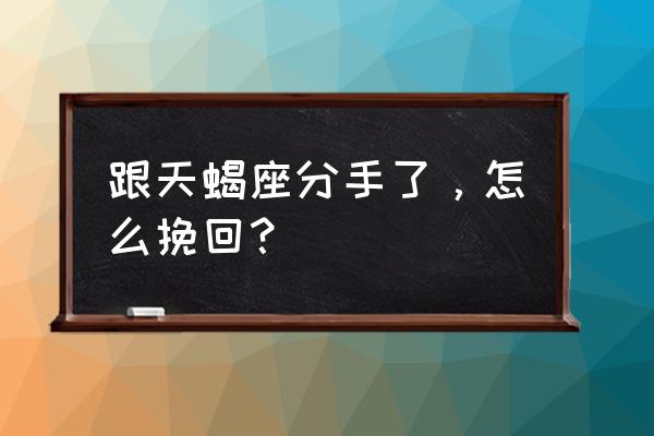 如何挽回一个天蝎座男生 跟天蝎座分手了，怎么挽回？