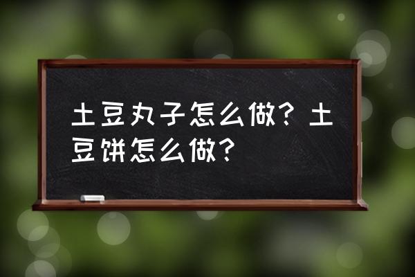 怎样做好吃的土豆丸 土豆丸子怎么做？土豆饼怎么做？