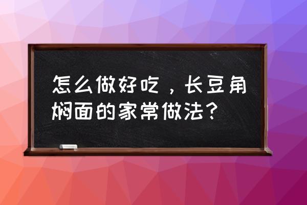 豆角素焖面做法大全 怎么做好吃，长豆角焖面的家常做法？