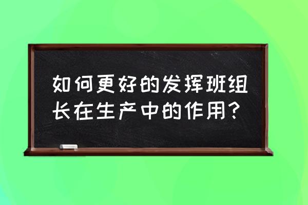 生产一线新员工培训方法和步骤 如何更好的发挥班组长在生产中的作用？