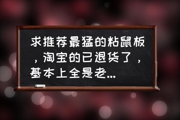 老鼠粘鼠板不上钩怎么回事 求推荐最猛的粘鼠板，淘宝的已退货了，基本上全是老鼠脚印，就是粘不住？