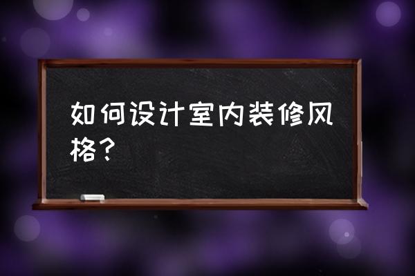 住宅装修风格怎么选 如何设计室内装修风格？