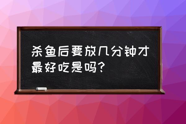 杀好的鱼放冰箱保鲜三天可以吗 杀鱼后要放几分钟才最好吃是吗？