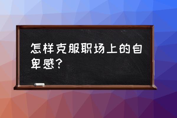 如何营造团队的形象 怎样克服职场上的自卑感？