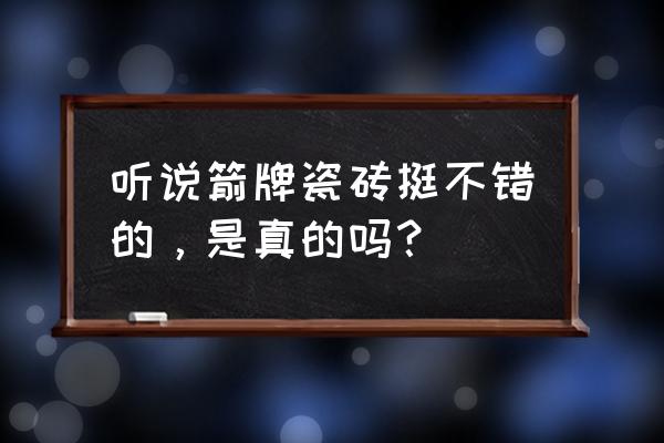 箭牌瓷砖是几线品牌口碑怎么样 听说箭牌瓷砖挺不错的，是真的吗？