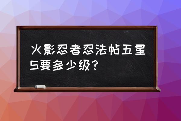 火影忍者手游哪个五星s级忍者最好 火影忍者忍法帖五星S要多少级？