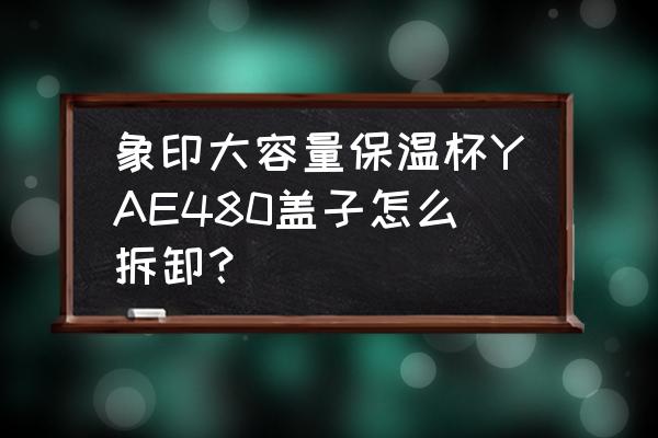 保温壶大容量家用推荐 象印大容量保温杯YAE480盖子怎么拆卸？