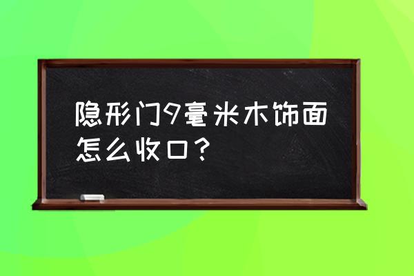 木饰面做有缝还是无缝的好 隐形门9毫米木饰面怎么收口？