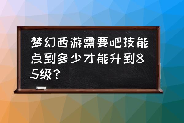 梦幻西游快速到85级 梦幻西游需要吧技能点到多少才能升到85级？