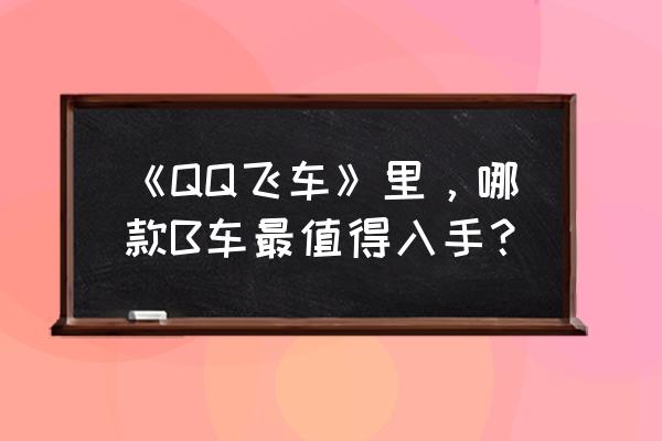 qq飞车怎么可以获得免费车呢 《QQ飞车》里，哪款B车最值得入手？