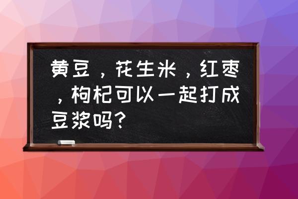 补钙豆浆的做法和配方 黄豆，花生米，红枣，枸杞可以一起打成豆浆吗？