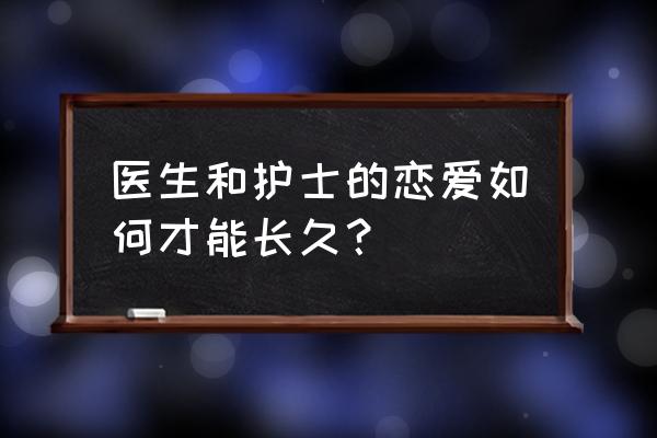 怎样处理医生与病人之间的关系 医生和护士的恋爱如何才能长久？