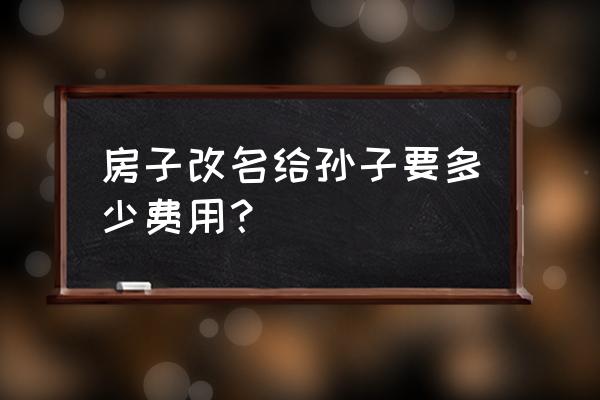 更名费一般需要多少钱 房子改名给孙子要多少费用？