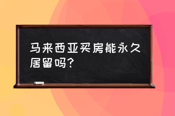 马来西亚第二家园申请下来多少钱 马来西亚买房能永久居留吗？