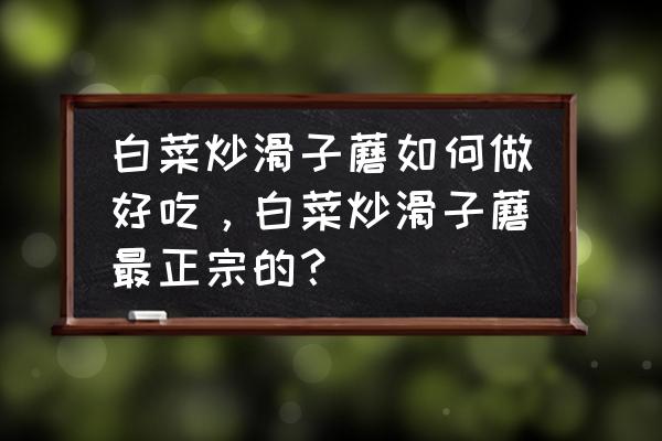 土豆榛蘑白菜怎么炒好吃 白菜炒滑子蘑如何做好吃，白菜炒滑子蘑最正宗的？