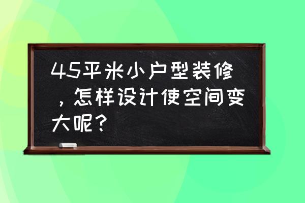 43平米小户型装修复式楼 45平米小户型装修，怎样设计使空间变大呢？