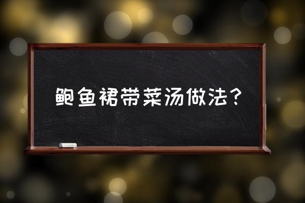 鲍鱼海参发菜煲做法 鲍鱼裙带菜汤做法？