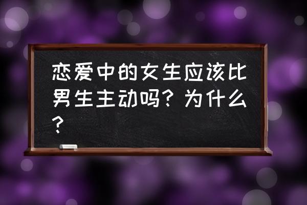 女生恋爱中到底需要什么 恋爱中的女生应该比男生主动吗？为什么？