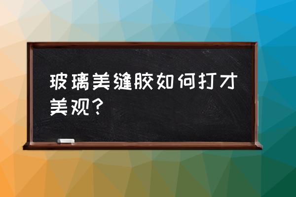 做美缝胶的配方 玻璃美缝胶如何打才美观？