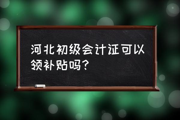 初级会计补贴可以领几个月 河北初级会计证可以领补贴吗？