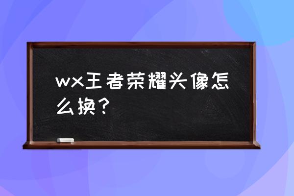 王者微信换头像教程 wx王者荣耀头像怎么换？