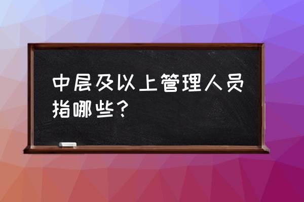 如何做好一名中层管理 中层及以上管理人员指哪些？