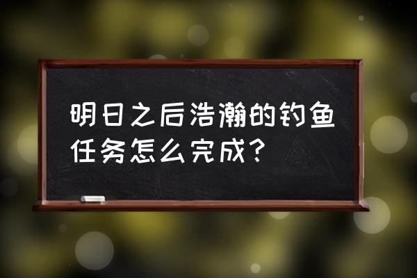 明日之后在哪里钓鱼最好 明日之后浩瀚的钓鱼任务怎么完成？