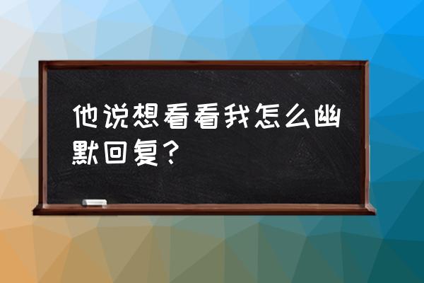 说想你了怎么幽默回复 他说想看看我怎么幽默回复？