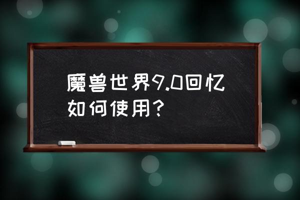 魔兽世界最终审判的回忆怎么获得 魔兽世界9.0回忆如何使用？