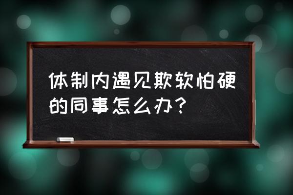 对付欺软怕硬的人的妙招 体制内遇见欺软怕硬的同事怎么办？