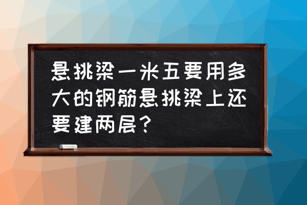 1.5米悬挑梁配置多大钢筋 悬挑梁一米五要用多大的钢筋悬挑梁上还要建两层？