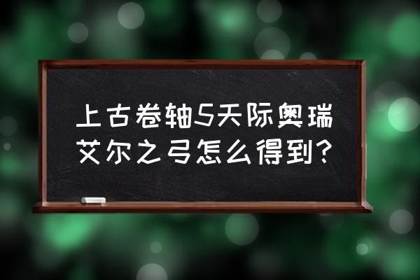 上古卷轴5天际十周年纪念版新任务 上古卷轴5天际奥瑞艾尔之弓怎么得到？