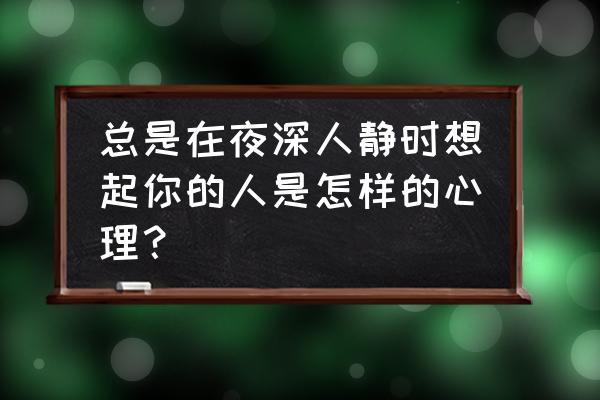 怎么了解大脑真正在想什么 总是在夜深人静时想起你的人是怎样的心理？