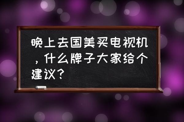 国美电视上门安装收费吗 晚上去国美买电视机，什么牌子大家给个建议？