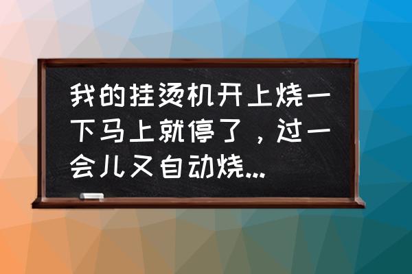 华光蒸汽挂烫机使用维修说明书 我的挂烫机开上烧一下马上就停了，过一会儿又自动烧，又只烧一下又停，反反复复的是怎么回事？