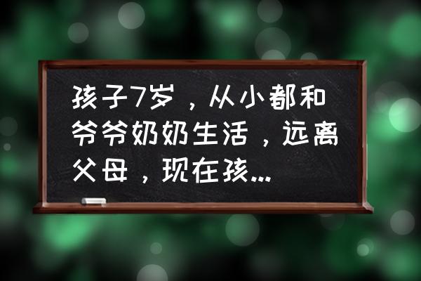 怎么跟子女脱离关系 孩子7岁，从小都和爷爷奶奶生活，远离父母，现在孩子对父母非常冷漠，该怎么办？