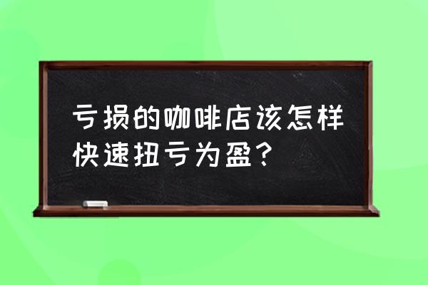 如何经营一家咖啡厅和西餐厅 亏损的咖啡店该怎样快速扭亏为盈？