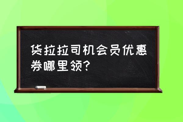 货拉拉app 新人有优惠券吗 货拉拉司机会员优惠券哪里领？