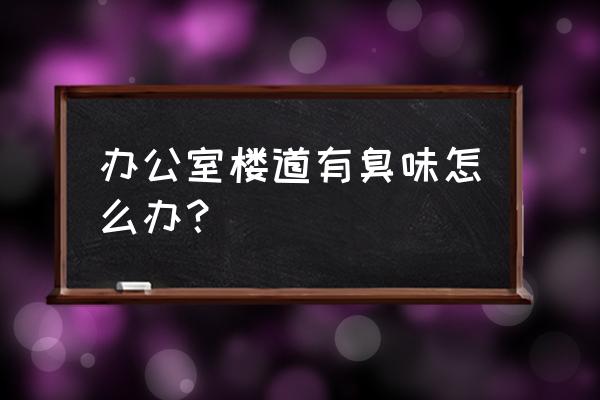 办公室异味去除不二之选 办公室楼道有臭味怎么办？