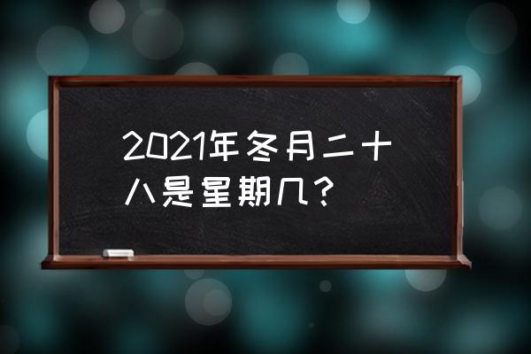 12月份家装博览会 2021年冬月二十八是星期几？