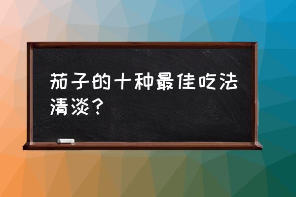 不用油的茄子的做法大全 茄子的十种最佳吃法清淡？