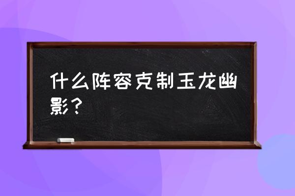 刀霞阵容搭配 什么阵容克制玉龙幽影？