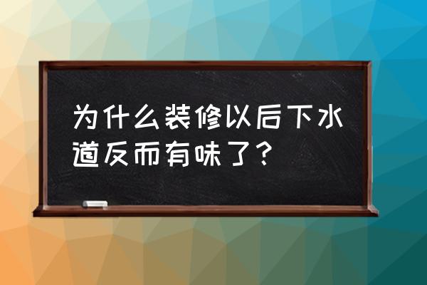 新房装修完一股恶臭味 为什么装修以后下水道反而有味了？