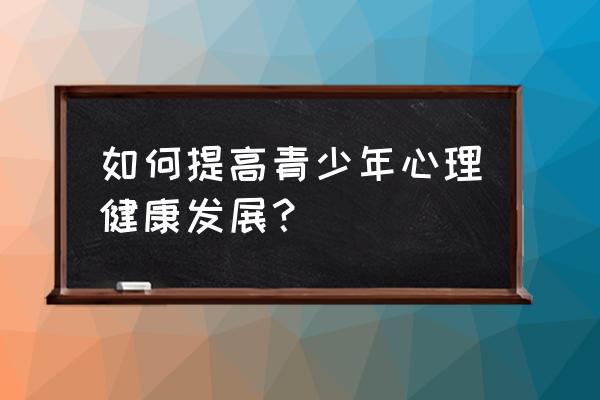 提高心理素质最有效的方法 如何提高青少年心理健康发展？