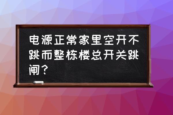 家里漏电开关老是跳闸找不到原因 电源正常家里空开不跳而整栋楼总开关跳闸？