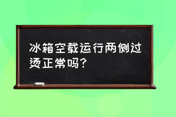 冰箱两侧发烫特别严重正常吗 冰箱空载运行两侧过烫正常吗？