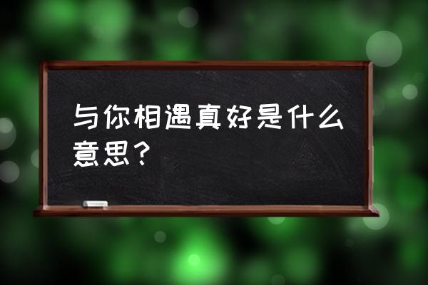 穿越时空与你相逢 与你相遇真好是什么意思？