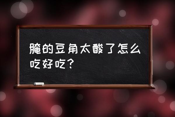 怎么腌酸豆角又脆又酸 腌的豆角太酸了怎么吃好吃？