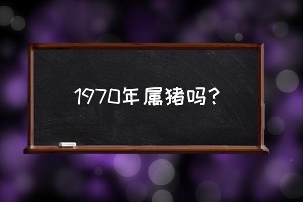 1971年属猪的好不好 1970年属猪吗？